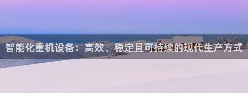顺盈娱乐在线注册账号：智能化重机设备：高效、稳定且可持续的现