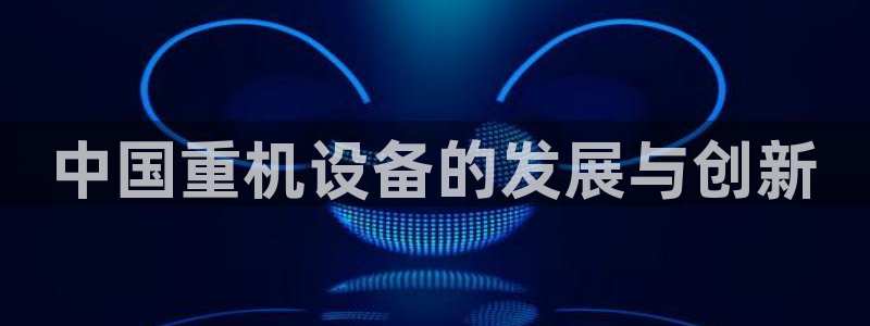 顺盈娱乐招商前原判官333OO：中国重机设备的发展与创新