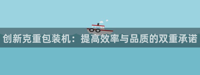 顺盈2娱乐主管是谁：创新克重包装机：提高效率与品质的双重承诺