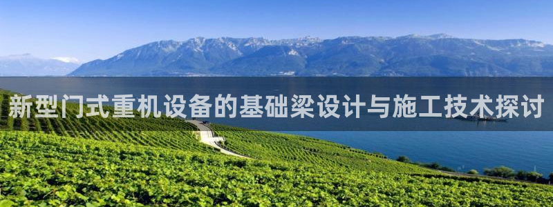 顺盈娱乐下载最新版：新型门式重机设备的基础梁设计与施工技术探