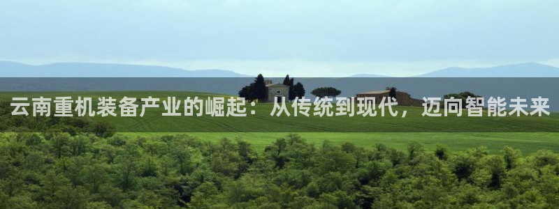 顺盈娱乐队究7276O：云南重机装备产业的崛起：从传统到现代