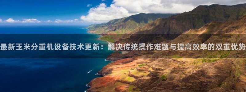 顺盈娱乐最高代理人名单：最新玉米分重机设备技术更新：解决传统