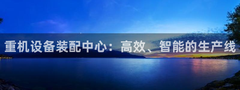 顺盈娱乐平台官网电话：重机设备装配中心：高效、智能的生产线