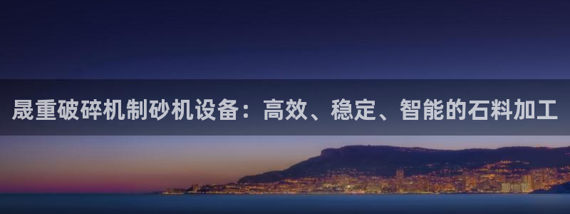 顺盈娱乐开户注册：晟重破碎机制砂机设备：高效、稳定、智能的石
