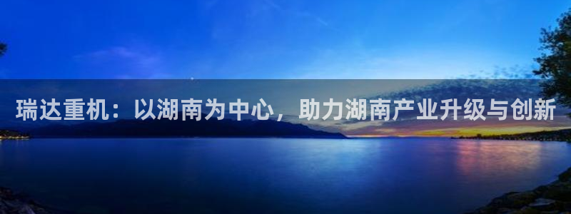 清远顺盈娱乐公司推荐：瑞达重机：以湖南为中心，助力湖南产业升