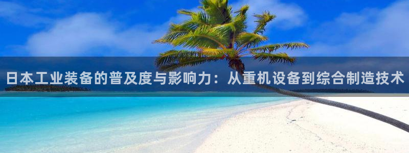 顺盈娱乐注册平台怎么样：日本工业装备的普及度与影响力：从重机