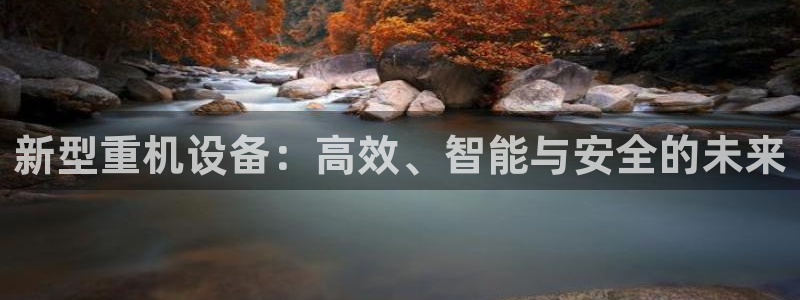 顺盈娱乐主管联天神779O3：新型重机设备：高效、智能与安全