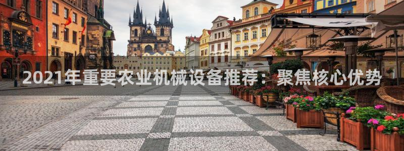 顺盈2娱乐平台注册：2021年重要农业机械设备推荐：聚焦核心