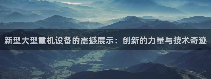 顺盈娱乐招商前原判官333OO：新型大型重机设备的震撼展示：
