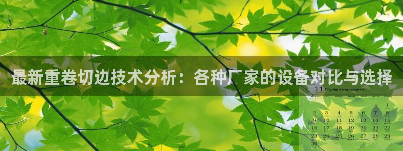 清远顺盈娱乐城：最新重卷切边技术分析：各种厂家的设备对比与选