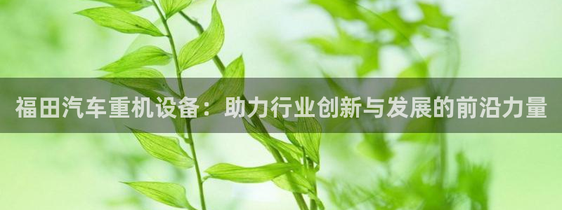 顺盈娱乐招商后原判官333OO：福田汽车重机设备：助力行业创