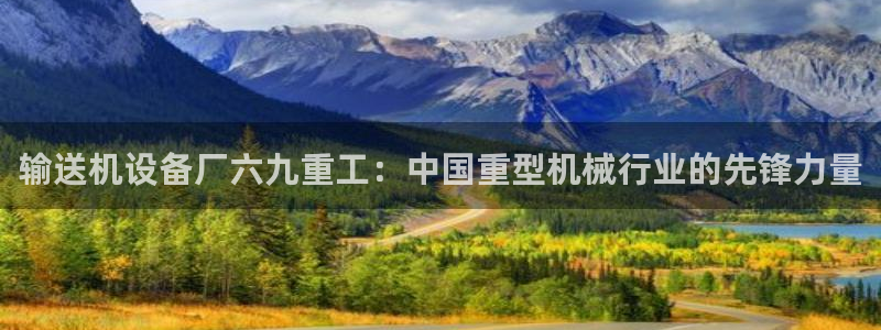 顺盈娱乐注册登录地址：输送机设备厂六九重工：中国重型机械行业