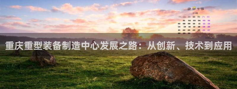 顺盈娱乐团购：重庆重型装备制造中心发展之路：从创新、技术到应