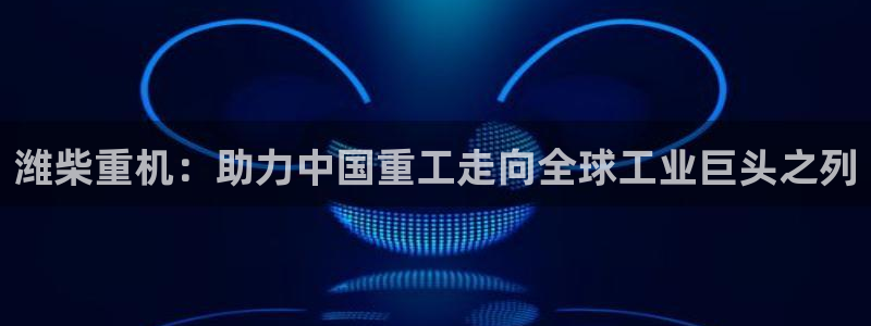 顺盈娱乐下载安装手机版：潍柴重机：助力中国重工走向全球工业巨