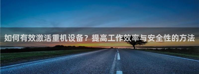 顺盈娱乐注册平台：如何有效激活重机设备？提高工作效率与安全性