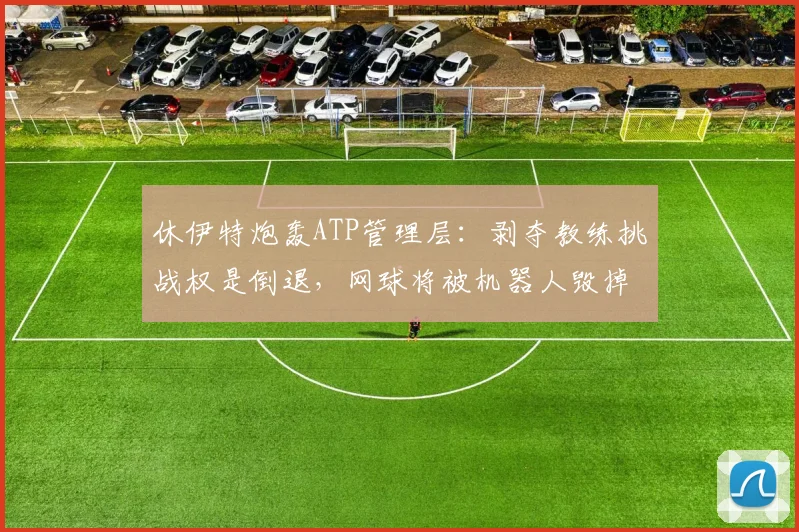 休伊特炮轰ATP管理层:剥夺教练挑战权是倒退,网球将被机器人毁掉