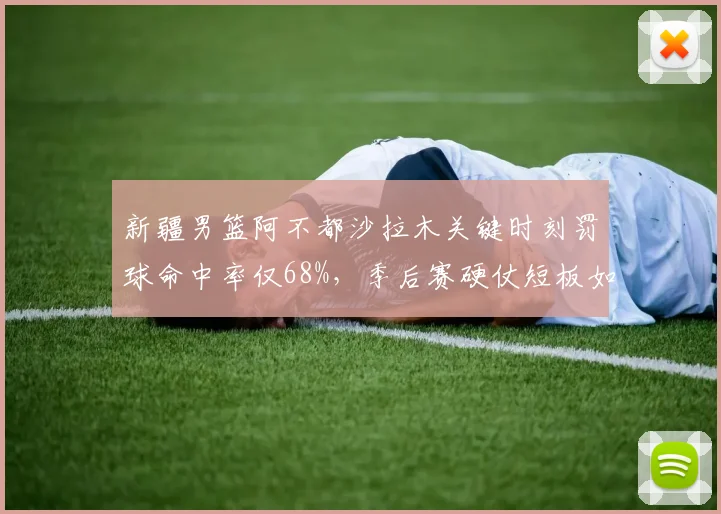 新疆男篮阿不都沙拉木关键时刻罚球命中率仅68%,季后赛硬仗短板如何弥补?