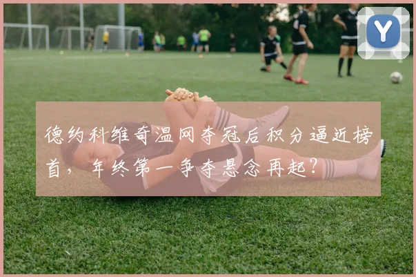 德约科维奇温网夺冠后积分逼近榜首,年终第一争夺悬念再起?
