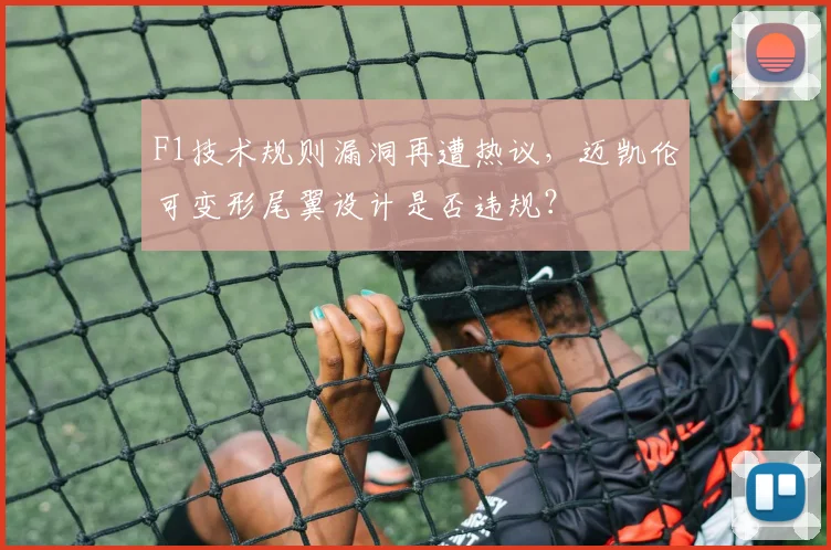 F1技术规则漏洞再遭热议，迈凯伦可变形尾翼设计是否违规？