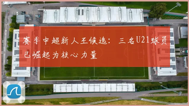 赛季中超新人王候选:三名U21球员已崛起为核心力量