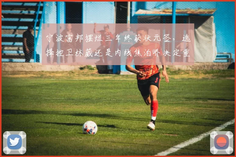 宁波富邦摆烂三年终获状元签,选择控卫林葳还是内线焦泊乔决定重建方向