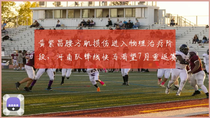 黄紫昌腰方肌损伤进入物理治疗阶段，河南队锋线快马渴望7月重返赛场