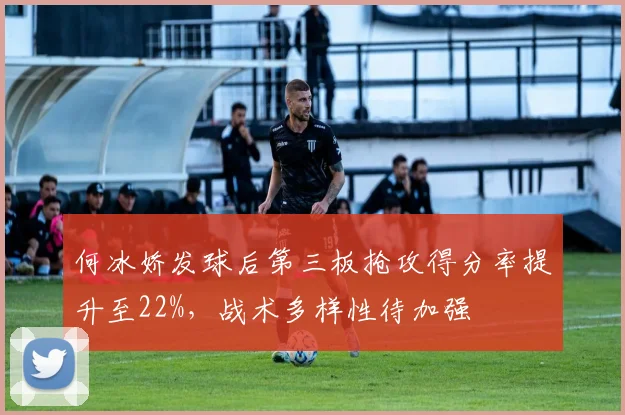 何冰娇发球后第三板抢攻得分率提升至22%,战术多样性待加强