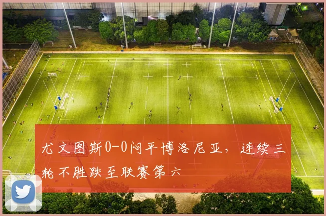 尤文图斯0-0闷平博洛尼亚,连续三轮不胜跌至联赛第六