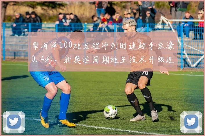 覃海洋100蛙后程冲刺时速超李朱濠0.4秒,新奥运周期蛙王技术升级还有多少空间?