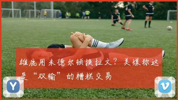 雄鹿用米德尔顿换拉文?美媒称这是“双输”的糟糕交易