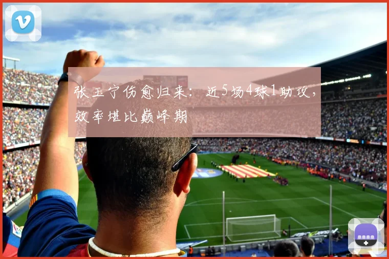 张玉宁伤愈归来:近5场4球1助攻,效率堪比巅峰期