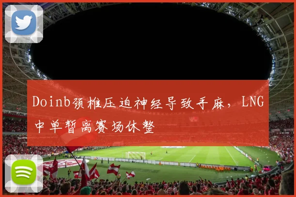 Doinb颈椎压迫神经导致手麻,LNG中单暂离赛场休整