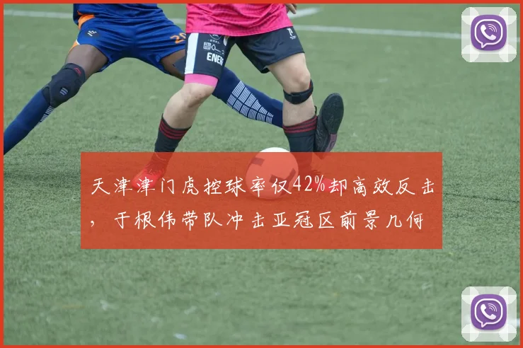 天津津门虎控球率仅42%却高效反击,于根伟带队冲击亚冠区前景几何?