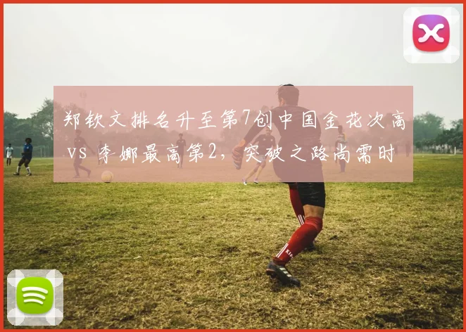 郑钦文排名升至第7创中国金花次高 vs 李娜最高第2,突破之路尚需时日